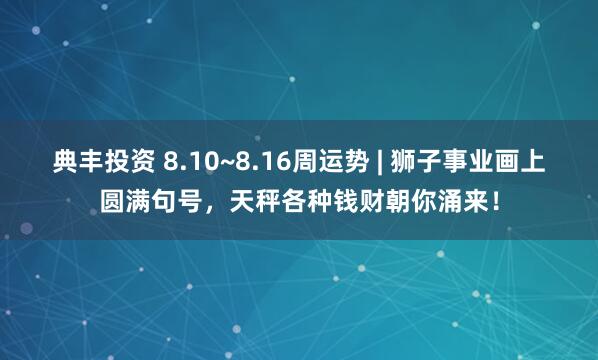 典丰投资 8.10~8.16周运势 | 狮子事业画上圆满句号，天秤各种钱财朝你涌来！