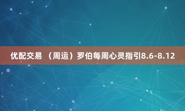 优配交易 （周运）罗伯每周心灵指引8.6-8.12