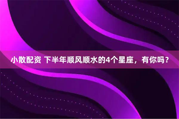 小散配资 下半年顺风顺水的4个星座，有你吗？