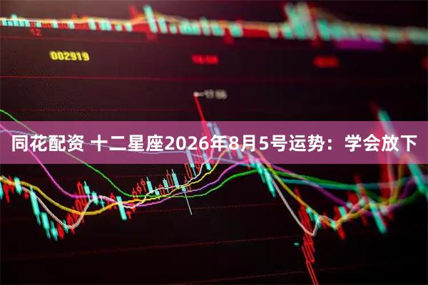 同花配资 十二星座2026年8月5号运势：学会放下