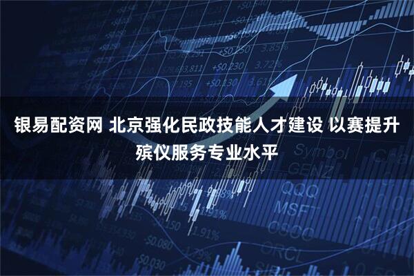 银易配资网 北京强化民政技能人才建设 以赛提升殡仪服务专业水平