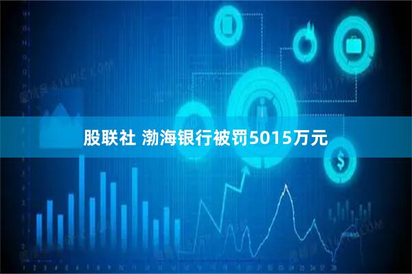 股联社 渤海银行被罚5015万元