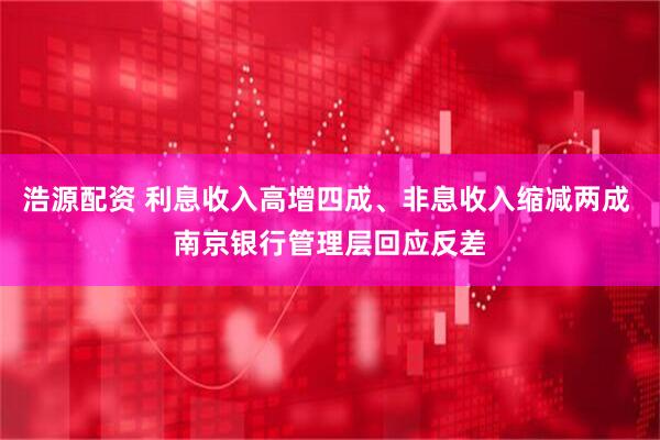 浩源配资 利息收入高增四成、非息收入缩减两成 南京银行管理层回应反差