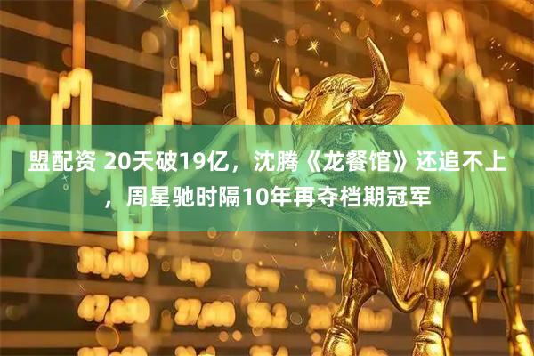盟配资 20天破19亿，沈腾《龙餐馆》还追不上，周星驰时隔10年再夺档期冠军