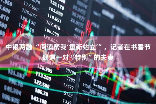 中银两融 “阅读帮我‘重新站立’”，记者在书香节偶遇一对“特别”的夫妻
