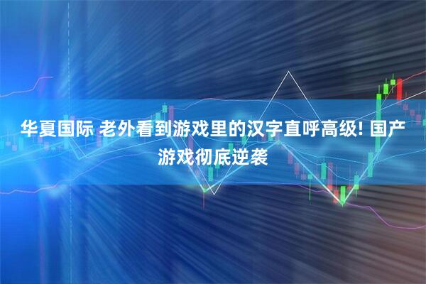 华夏国际 老外看到游戏里的汉字直呼高级! 国产游戏彻底逆袭