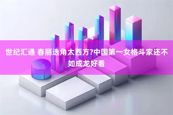 世纪汇通 春丽选角太西方?中国第一女格斗家还不如成龙好看