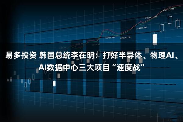 易多投资 韩国总统李在明：打好半导体、物理AI、AI数据中心三大项目“速度战”