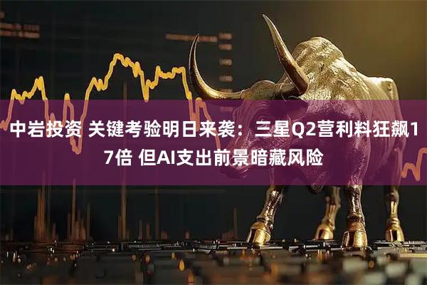 中岩投资 关键考验明日来袭：三星Q2营利料狂飙17倍 但AI支出前景暗藏风险